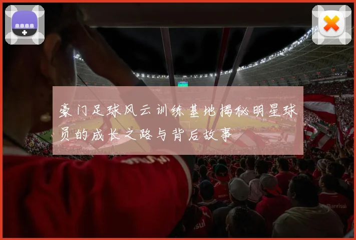 豪门足球风云训练基地揭秘明星球员的成长之路与背后故事