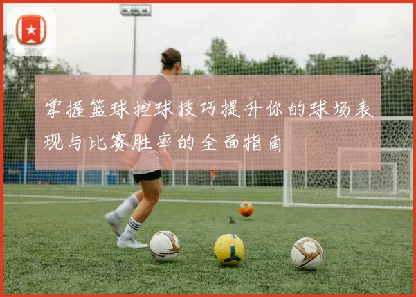 掌握篮球控球技巧提升你的球场表现与比赛胜率的全面指南