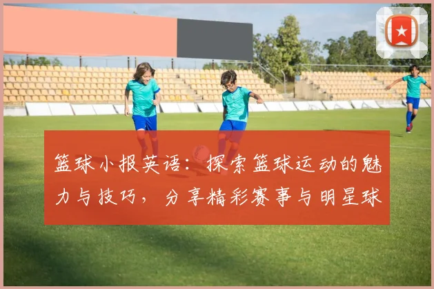 篮球小报英语：探索篮球运动的魅力与技巧，分享精彩赛事与明星球员故事