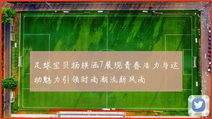 足球宝贝杨棋涵7展现青春活力与运动魅力引领时尚潮流新风尚