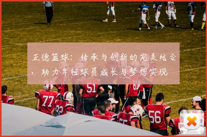 正德篮球：传承与创新的完美结合，助力年轻球员成长与梦想实现