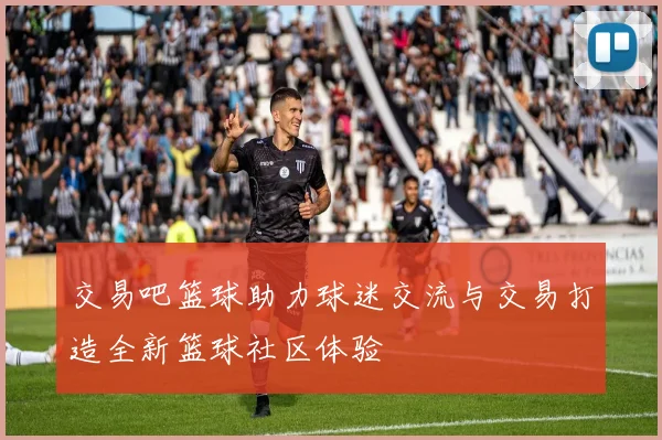 交易吧篮球助力球迷交流与交易打造全新篮球社区体验