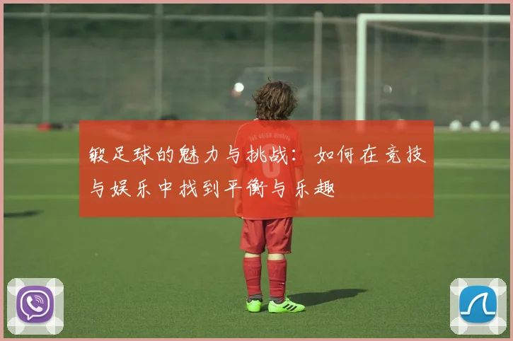 锻足球的魅力与挑战：如何在竞技与娱乐中找到平衡与乐趣