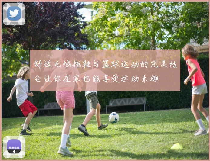 舒适毛绒拖鞋与篮球运动的完美结合让你在家也能享受运动乐趣