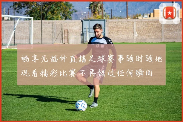 畅享无插件直播足球赛事随时随地观看精彩比赛不再错过任何瞬间