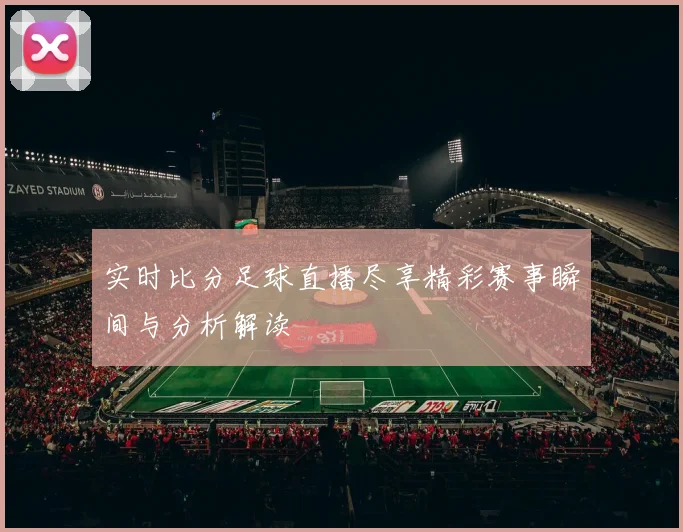 实时比分足球直播尽享精彩赛事瞬间与分析解读