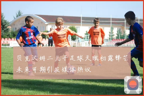 贝克汉姆二儿子足球天赋初露锋芒未来可期引发媒体热议