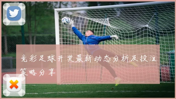 竞彩足球开奖最新动态分析及投注策略分享