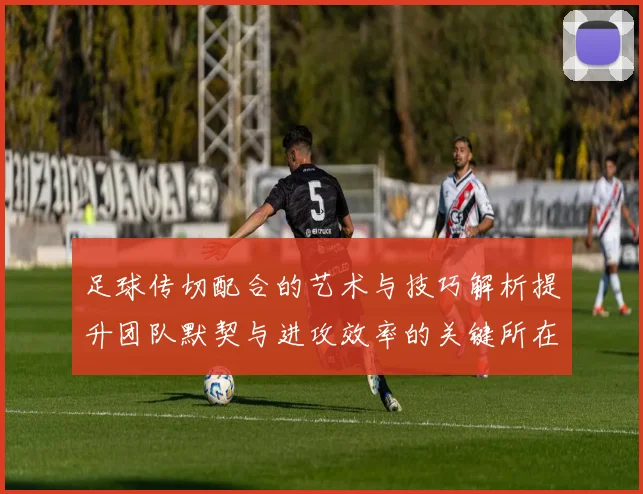 足球传切配合的艺术与技巧解析提升团队默契与进攻效率的关键所在