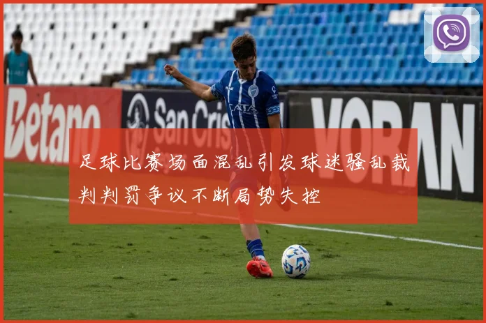 足球比赛场面混乱引发球迷骚乱裁判判罚争议不断局势失控