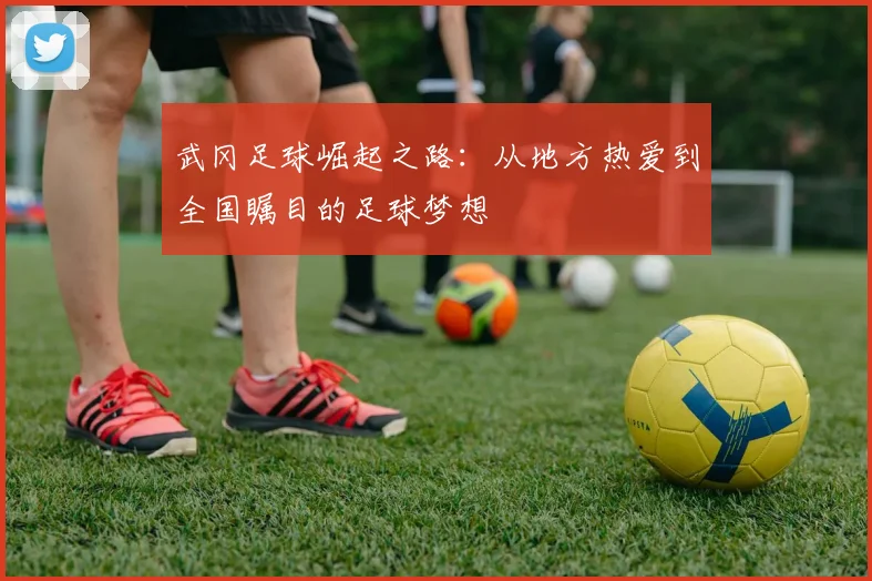 武冈足球崛起之路：从地方热爱到全国瞩目的足球梦想