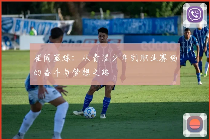 崔闯篮球：从青涩少年到职业赛场的奋斗与梦想之路