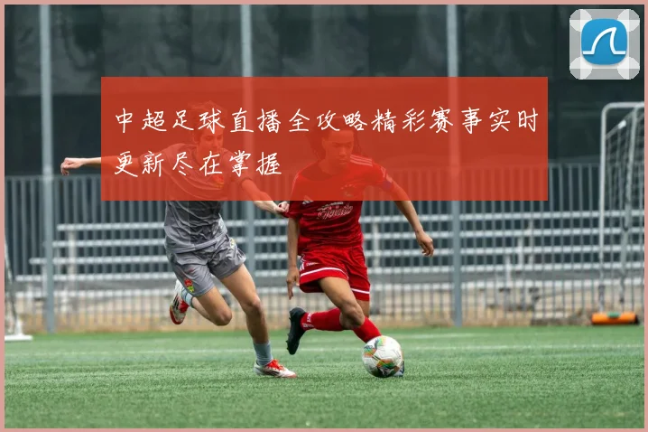中超足球直播全攻略精彩赛事实时更新尽在掌握
