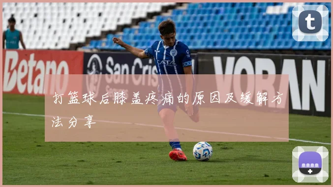 打篮球后膝盖疼痛的原因及缓解方法分享